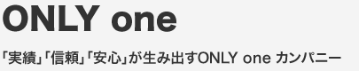 ONLY one「実績」「信頼」「安心」が生み出すONLY one カンパニー